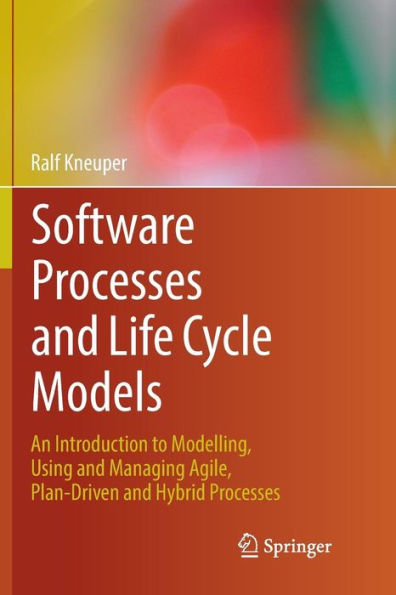 Software Processes and Life Cycle Models: An Introduction to Modelling, Using and Managing Agile, Plan-Driven and Hybrid Processes