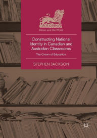 Title: Constructing National Identity in Canadian and Australian Classrooms: The Crown of Education, Author: Stephen Jackson