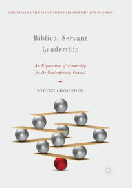 Title: Biblical Servant Leadership: An Exploration of Leadership for the Contemporary Context, Author: Steven Crowther