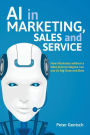 AI in Marketing, Sales and Service: How Marketers without a Data Science Degree can use AI, Big Data and Bots