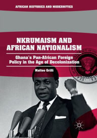 Title: Nkrumaism and African Nationalism: Ghana's Pan-African Foreign Policy in the Age of Decolonization, Author: Matteo Grilli