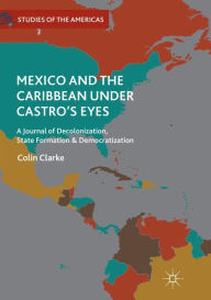 Title: Mexico and the Caribbean Under Castro's Eyes: A Journal of Decolonization, State Formation and Democratization, Author: Colin Clarke
