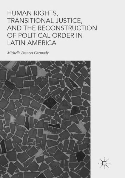 Human Rights, Transitional Justice, and the Reconstruction of Political Order Latin America