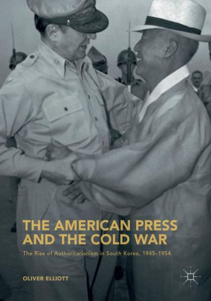 The American Press and Cold War: Rise of Authoritarianism South Korea, 1945-1954