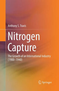 Title: Nitrogen Capture: The Growth of an International Industry (1900-1940), Author: Anthony S. Travis