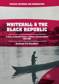 Title: Whitehall and the Black Republic: A Study of Colonial Britain's Attitude Towards Liberia, 1914-1939, Author: Jyotirmoy Pal Chaudhuri