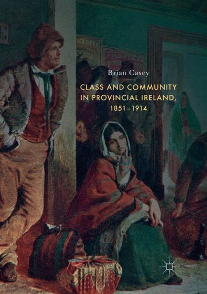 Class and Community Provincial Ireland, 1851-1914