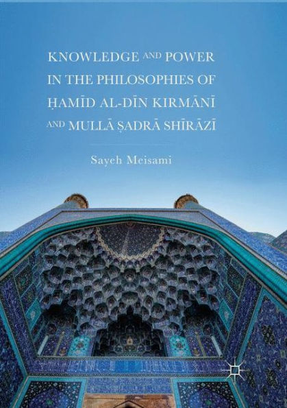 Knowledge and Power in the Philosophies of ?amid al-Din Kirmani and Mulla ?adra Shirazi