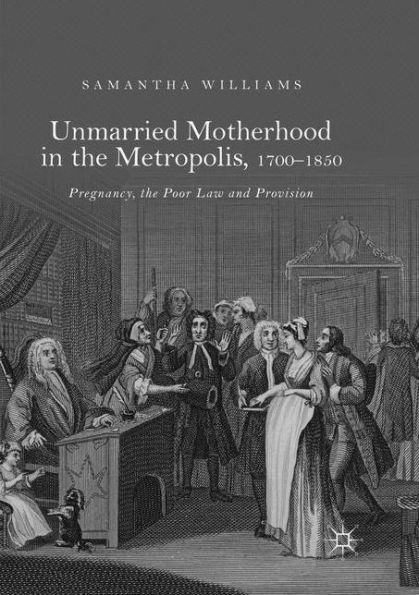 Unmarried Motherhood the Metropolis, 1700-1850: Pregnancy, Poor Law and Provision