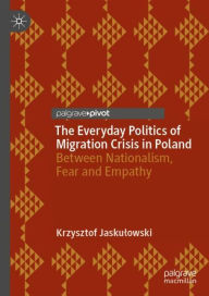 Title: The Everyday Politics of Migration Crisis in Poland: Between Nationalism, Fear and Empathy, Author: Krzysztof Jaskulowski