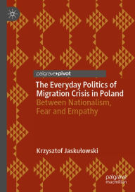 Title: The Everyday Politics of Migration Crisis in Poland: Between Nationalism, Fear and Empathy, Author: Krzysztof Jaskulowski