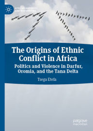 Title: The Origins of Ethnic Conflict in Africa: Politics and Violence in Darfur, Oromia, and the Tana Delta, Author: Tsega Etefa
