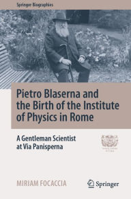 Title: Pietro Blaserna and the Birth of the Institute of Physics in Rome: A Gentleman Scientist at Via Panisperna, Author: Miriam Focaccia