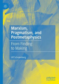 Title: Marxism, Pragmatism, and Postmetaphysics: From Finding to Making, Author: Ulf Schulenberg