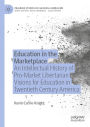 Education in the Marketplace: An Intellectual History of Pro-Market Libertarian Visions for Education in Twentieth Century America