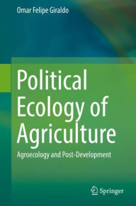 Title: Political Ecology of Agriculture: Agroecology and Post-Development, Author: Omar Felipe Giraldo