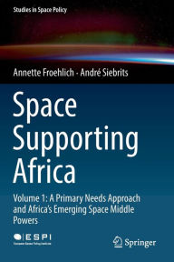 Title: Space Supporting Africa: Volume 1: A Primary Needs Approach and Africa's Emerging Space Middle Powers, Author: Annette Froehlich
