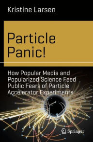 Title: Particle Panic!: How Popular Media and Popularized Science Feed Public Fears of Particle Accelerator Experiments, Author: Kristine Larsen