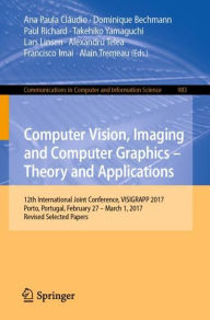 Title: Computer Vision, Imaging and Computer Graphics - Theory and Applications: 12th International Joint Conference, VISIGRAPP 2017, Porto, Portugal, February 27 - March 1, 2017, Revised Selected Papers, Author: Ana Paula Clïudio