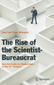 Title: The Rise of the Scientist-Bureaucrat: Survival Guide for Researchers in the 21st Century, Author: Jose Luis Perez Velazquez