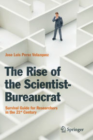 Title: The Rise of the Scientist-Bureaucrat: Survival Guide for Researchers in the 21st Century, Author: Jose Luis Perez Velazquez
