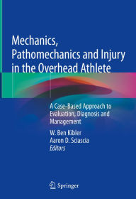 Title: Mechanics, Pathomechanics and Injury in the Overhead Athlete: A Case-Based Approach to Evaluation, Diagnosis and Management, Author: W. Ben Kibler