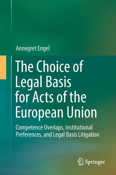 The Choice of Legal Basis for Acts of the European Union: Competence Overlaps, Institutional Preferences, and Legal Basis Litigation
