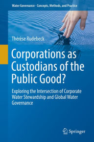 Title: Corporations as Custodians of the Public Good?: Exploring the Intersection of Corporate Water Stewardship and Global Water Governance, Author: Thérèse Rudebeck