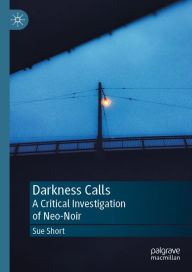 Title: Darkness Calls: A Critical Investigation of Neo-Noir, Author: Sue Short