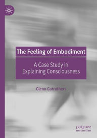 Title: The Feeling of Embodiment: A Case Study in Explaining Consciousness, Author: Glenn Carruthers