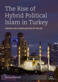 Title: The Rise of Hybrid Political Islam in Turkey: Origins and Consolidation of the JDP, Author: Sevinç Bermek