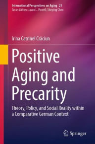 Title: Positive Aging and Precarity: Theory, Policy, and Social Reality within a Comparative German Context, Author: Irina Catrinel Craciun