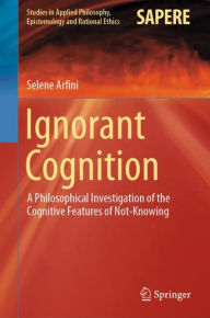 Title: Ignorant Cognition: A Philosophical Investigation of the Cognitive Features of Not-Knowing, Author: Selene Arfini