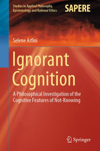 Ignorant Cognition: A Philosophical Investigation of the Cognitive Features of Not-Knowing