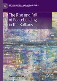 Title: The Rise and Fall of Peacebuilding in the Balkans, Author: Roberto Belloni