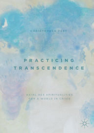 Title: Practicing Transcendence: Axial Age Spiritualities for a World in Crisis, Author: Christopher Peet