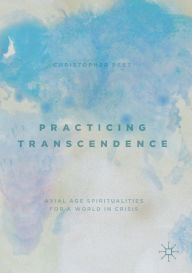 Title: Practicing Transcendence: Axial Age Spiritualities for a World in Crisis, Author: Christopher Peet