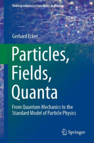 Title: Particles, Fields, Quanta: From Quantum Mechanics to the Standard Model of Particle Physics, Author: Gerhard Ecker