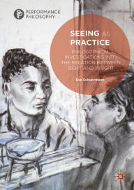 Title: Seeing as Practice: Philosophical Investigations into the Relation Between Sight and Insight, Author: Eva Schuermann