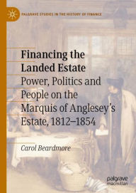 Title: Financing the Landed Estate: Power, Politics and People on the Marquis of Anglesey's Estate, 1812-1854, Author: Carol Beardmore