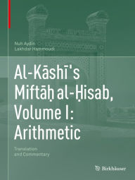 Title: Al-Kashi's Mifta? al-?isab, Volume I: Arithmetic: Translation and Commentary, Author: Nuh Aydin