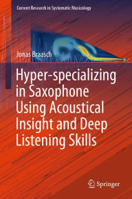 Title: Hyper-specializing in Saxophone Using Acoustical Insight and Deep Listening Skills, Author: Jonas Braasch