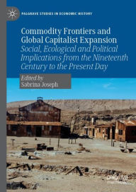 Title: Commodity Frontiers and Global Capitalist Expansion: Social, Ecological and Political Implications from the Nineteenth Century to the Present Day, Author: Sabrina Joseph
