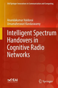 Title: Intelligent Spectrum Handovers in Cognitive Radio Networks, Author: Anandakumar Haldorai