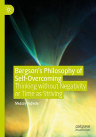 Title: Bergson's Philosophy of Self-Overcoming: Thinking without Negativity or Time as Striving, Author: Messay Kebede