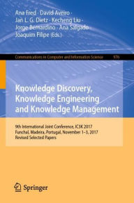 Title: Knowledge Discovery, Knowledge Engineering and Knowledge Management: 9th International Joint Conference, IC3K 2017, Funchal, Madeira, Portugal, November 1-3, 2017, Revised Selected Papers, Author: Ana Fred