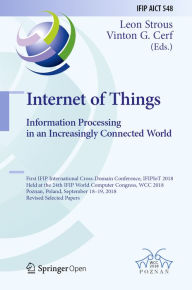 Title: Internet of Things. Information Processing in an Increasingly Connected World: First IFIP International Cross-Domain Conference, IFIPIoT 2018, Held at the 24th IFIP World Computer Congress, WCC 2018, Poznan, Poland, September 18-19, 2018, Revised Selected, Author: Leon Strous