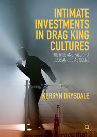 Title: Intimate Investments in Drag King Cultures: The Rise and Fall of a Lesbian Social Scene, Author: Kerryn Drysdale