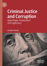 Title: Criminal Justice and Corruption: State Power, Privatization and Legitimacy, Author: Graham Brooks