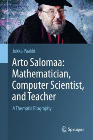 Title: Arto Salomaa: Mathematician, Computer Scientist, and Teacher: A Thematic Biography, Author: Jukka Paakki